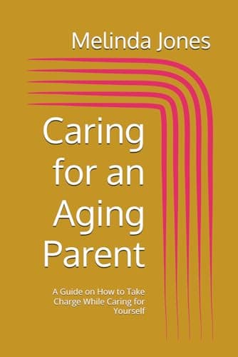 Caring for an Aging Parent: A Guide on How to Take Charge While Caring for Yourself