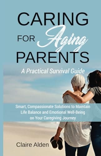 Caring for Aging Parents: A Practical Survival Guide: Smart, Compassionate Solutions to Maintain Life Balance and Emotional Well-Being in Your Caregiving Journey