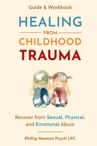 Healing From Childhood Trauma: How To Recover From Sexual, Physical, And Emotional Abuse